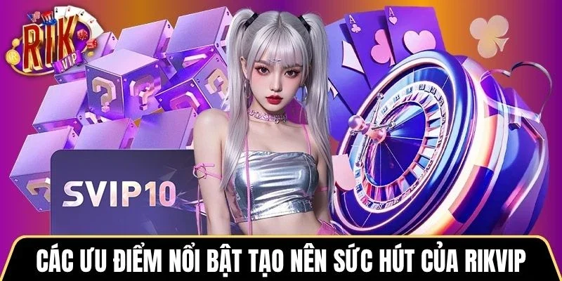 Các ưu điểm nổi bật tạo nên sức hút của Rikvip